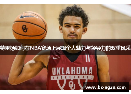 特雷杨如何在NBA赛场上展现个人魅力与领导力的双重风采