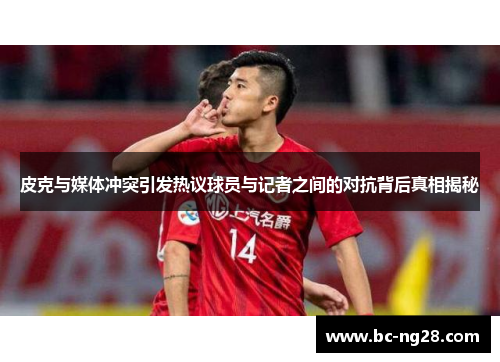 皮克与媒体冲突引发热议球员与记者之间的对抗背后真相揭秘